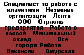 Специалист по работе с клиентами › Название организации ­ Лента, ООО › Отрасль предприятия ­ Работа с кассой › Минимальный оклад ­ 17 000 - Все города Работа » Вакансии   . Амурская обл.,Архаринский р-н